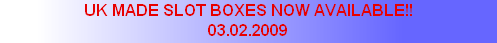 UK MADE SLOT BOXES NOW AVAILABLE!!
03.02.2009