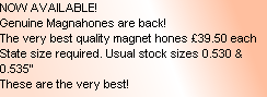 NOW AVAILABLE!
Genuine Magnahones are back!
The very best quality magnet hones £39.50 each 
State size required. Usual stock sizes 0.530 & 0.535”
These are the very best!