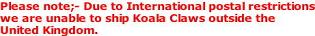 Please note;- Due to International postal restrictions we are unable to ship Koala Claws outside the United Kingdom.